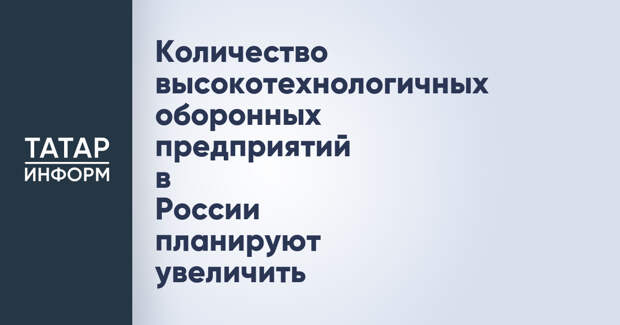 Количество высокотехнологичных оборонных предприятий в России планируют увеличить