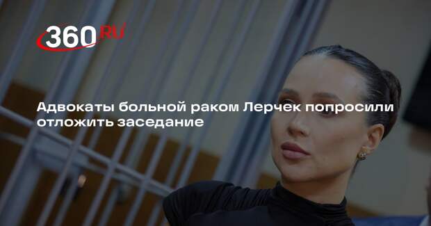 Адвокаты больной раком Лерчек попросили отложить заседание