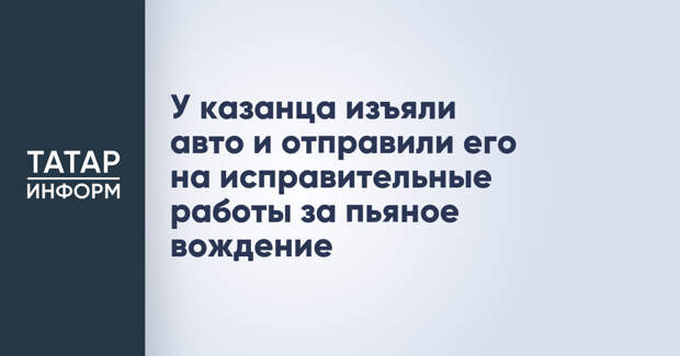 У казанца изъяли авто и отправили его на исправительные работы за пьяное вождение