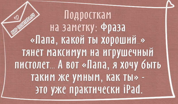 Подросткам на заметку: Фраза «Папа, какой ты хороший...» тянет максимум на игрушечный пистолет ... А вот «Папа, я хочу быть таким же умным, как ты» — это уже практически iPаd.