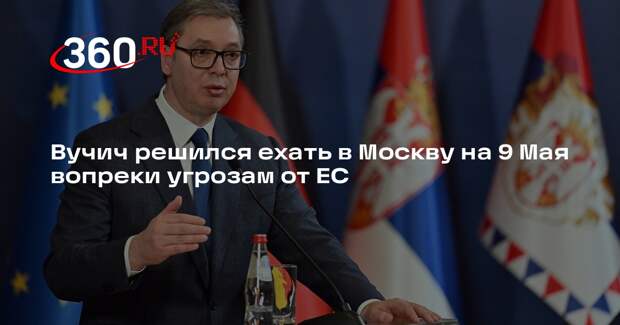Вучич решился ехать в Москву на 9 Мая вопреки угрозам от ЕС