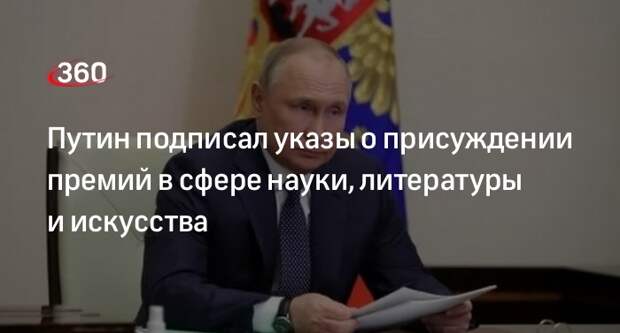 Путин подписал указы о присуждении премий в сфере науки, литературы и искусства