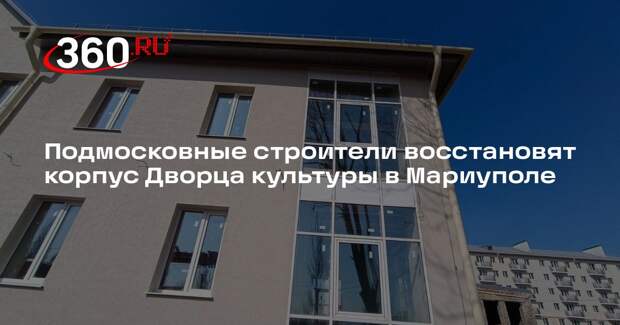 Подмосковные строители восстановят корпус Дворца культуры в Мариуполе