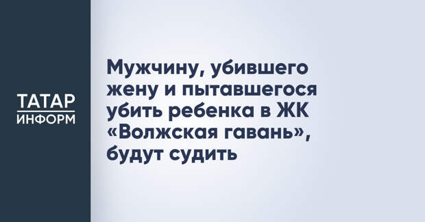 Мужчину, убившего жену и пытавшегося убить ребенка в ЖК «Волжская гавань», будут судить
