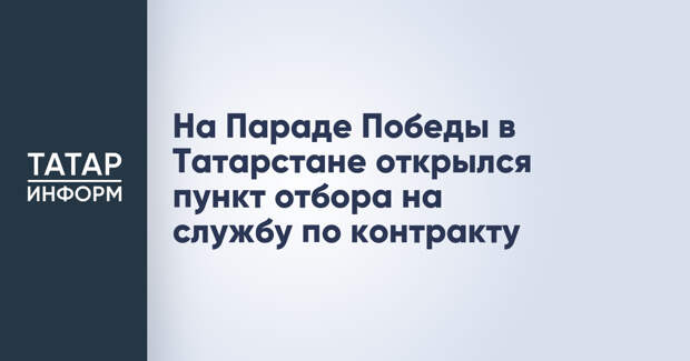 На Параде Победы в Татарстане открылся пункт отбора на службу по контракту