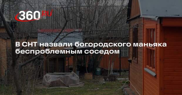 В СНТ назвали богородского маньяка беспроблемным соседом
