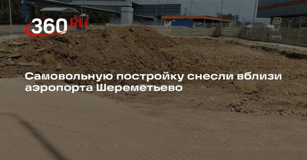 Самовольную постройку снесли вблизи аэропорта Шереметьево
