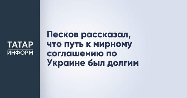 Песков рассказал, что путь к мирному соглашению по Украине был долгим