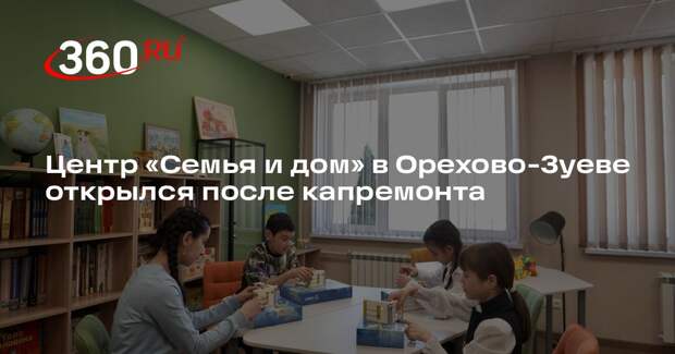 Центр «Семья и дом» в Орехово-Зуеве открылся после капремонта