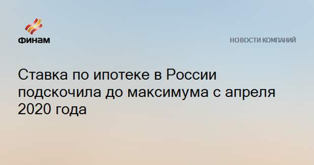 Ставка по ипотеке в России подскочила до максимума с апреля 2020 года