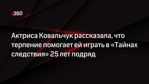 Актриса Ковальчук рассказала, что терпение помогает ей играть в «Тайнах следствия» 25 лет подряд
