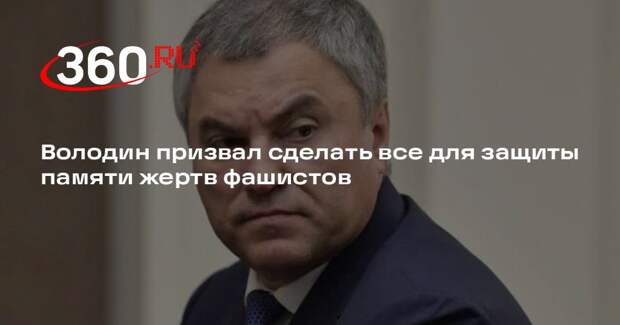 Володин призвал сделать все для защиты памяти жертв фашистов