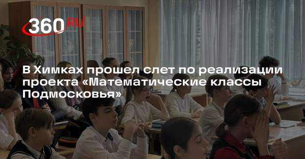 В Химках прошел слет по реализации проекта «Математические классы Подмосковья»