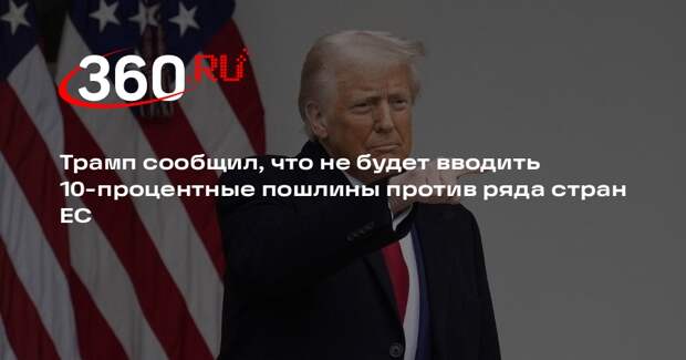 Трамп сообщил, что не будет вводить 10-процентные пошлины против ряда стран ЕС