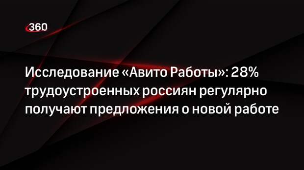 Исследование «Авито Работы»: 28% трудоустроенных россиян регулярно получают предложения о новой работе