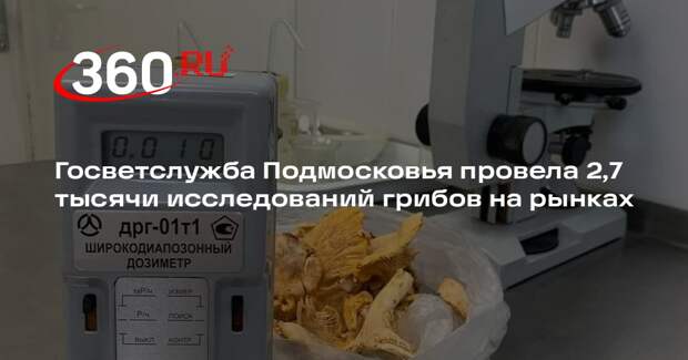 Госветслужба Подмосковья провела 2,7 тысячи исследований грибов на рынках