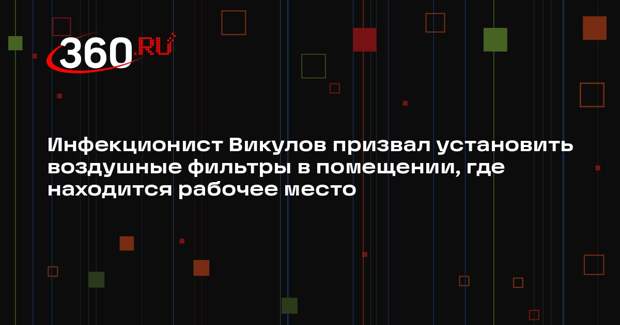 Инфекционист Викулов призвал установить воздушные фильтры в помещении, где находится рабочее место