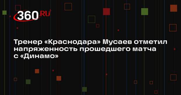 Тренер «Краснодара» Мусаев отметил напряженность прошедшего матча с «Динамо»