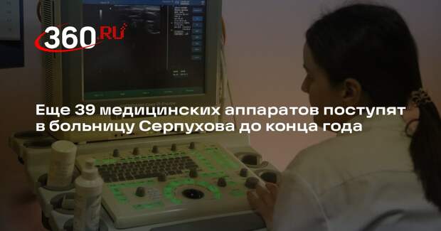 Еще 39 медицинских аппаратов поступят в больницу Серпухова до конца года