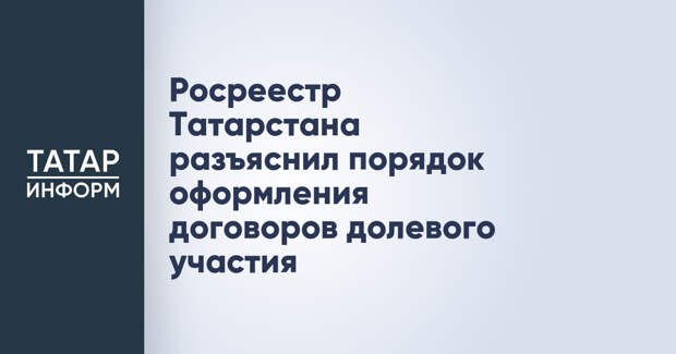 Росреестр Татарстана разъяснил порядок оформления договоров долевого участия