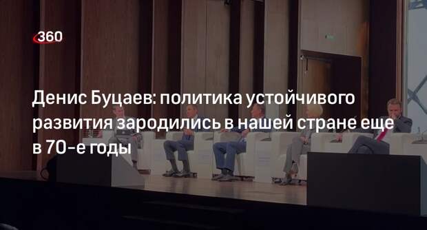 Денис Буцаев: политика устойчивого развития зародились в нашей стране еще в 70-е годы
