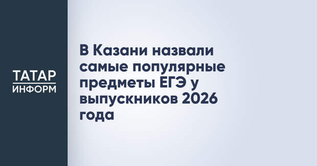 В Казани назвали самые популярные предметы ЕГЭ у выпускников 2026 года