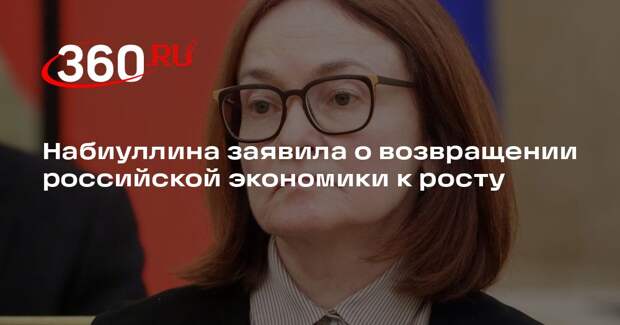 Набиуллина заявила о возвращении российской экономики к росту