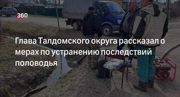 Глава Талдомского округа рассказал о мерах по устранению последствий половодья