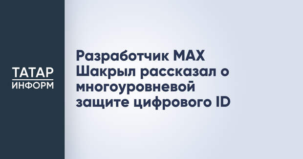 Разработчик MAX Шакрыл рассказал о многоуровневой защите цифрового ID
