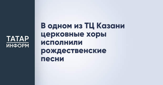 В одном из ТЦ Казани церковные хоры исполнили рождественские песни