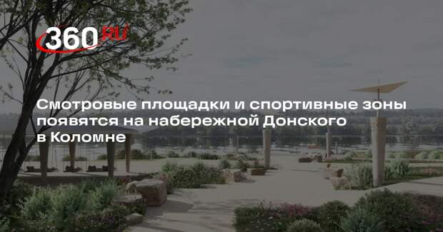 Смотровые площадки и спортивные зоны появятся на набережной Донского в Коломне