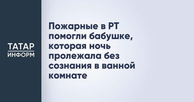 Пожарные в РТ помогли бабушке, которая ночь пролежала без сознания в ванной комнате