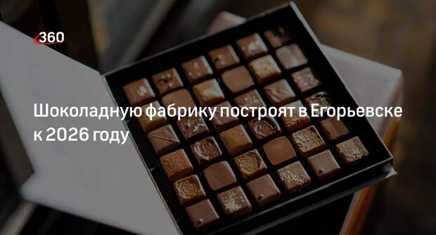 Шоколадную фабрику построят в Егорьевске к 2026 году