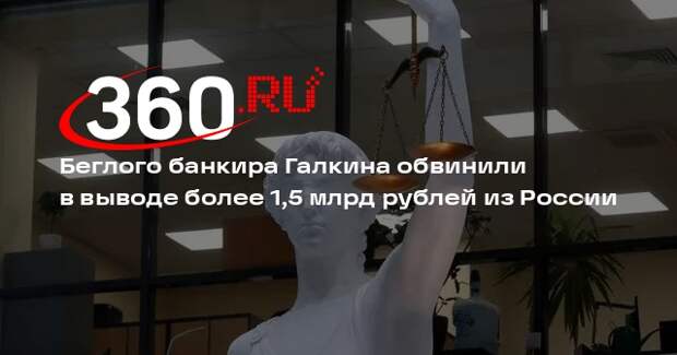 Беглого банкира Галкина обвинили в выводе более 1,5 млрд рублей из России