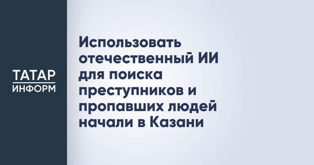 Использовать отечественный ИИ для поиска преступников и пропавших людей начали в Казани