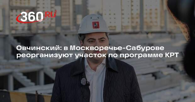 Овчинский: в Москворечье-Сабурове реорганизуют участок по программе КРТ