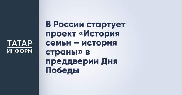 В России стартует проект «История семьи – история страны» в преддверии Дня Победы