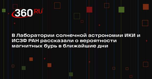В Лаборатории солнечной астрономии ИКИ и ИСЗФ РАН рассказали о вероятности магнитных бурь в ближайшие дни