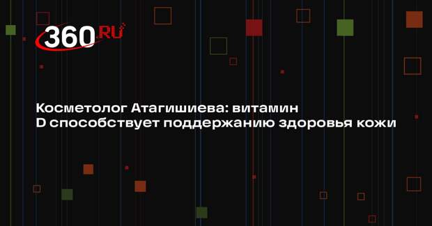 Косметолог Атагишиева: витамин D способствует поддержанию здоровья кожи