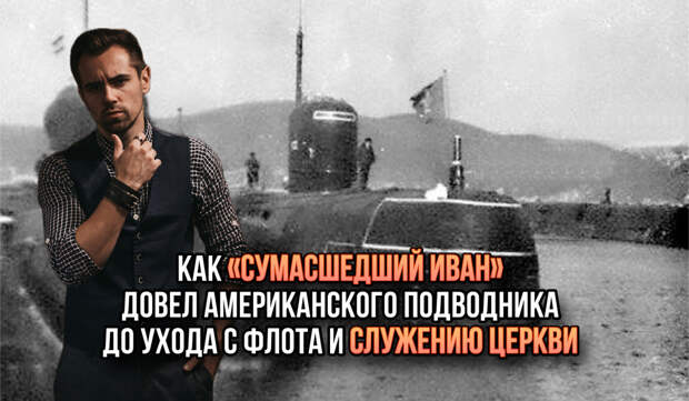 Как «Сумасшедший Иван» довел американского подводника до ухода с флота и служению церкви.