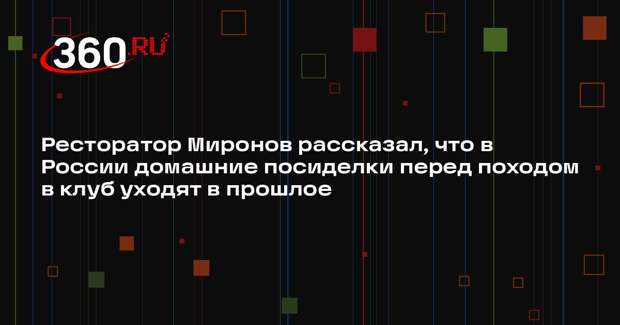 Ресторатор Миронов рассказал, что в России домашние посиделки перед походом в клуб уходят в прошлое