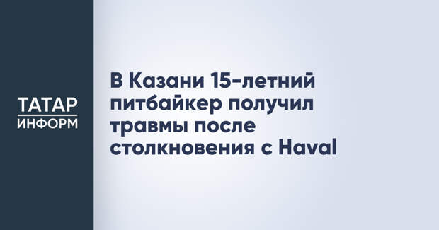 В Казани 15-летний питбайкер получил травмы после столкновения с Haval