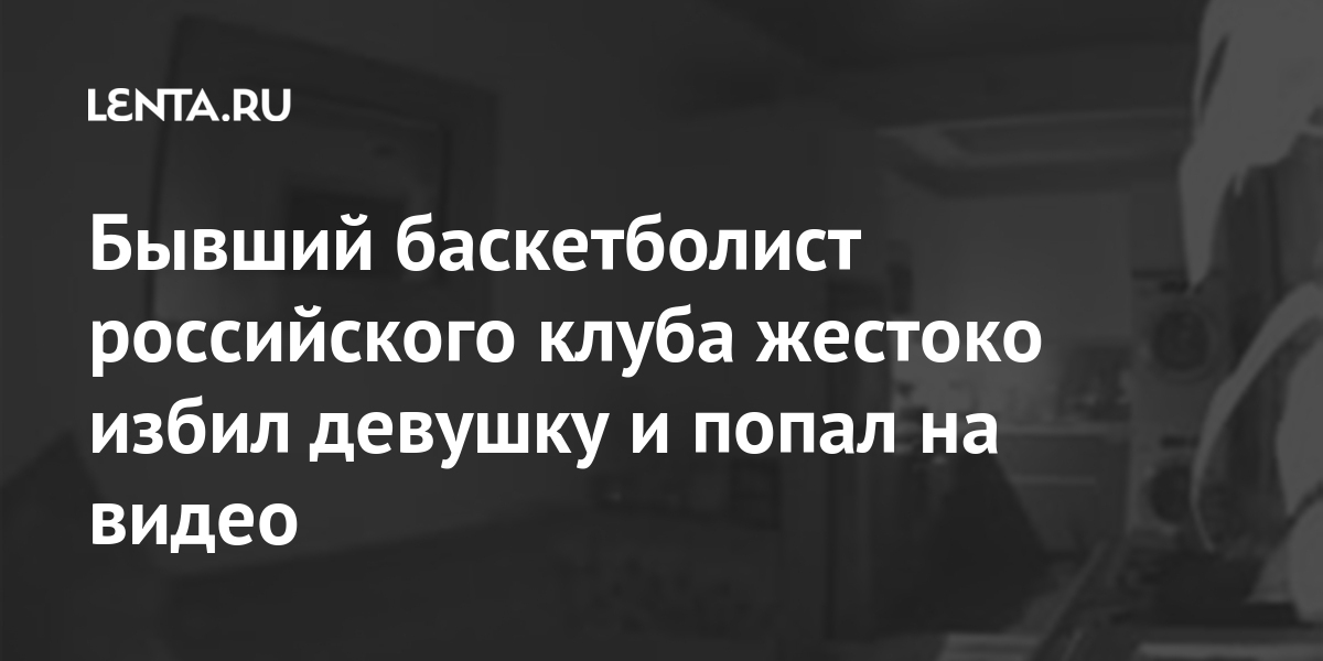 Бывший баскетболист российского клуба жестоко избил девушку и попал на видео