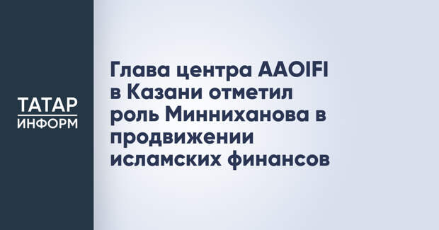 Глава центра AAOIFI в Казани отметил роль Минниханова в продвижении исламских финансов
