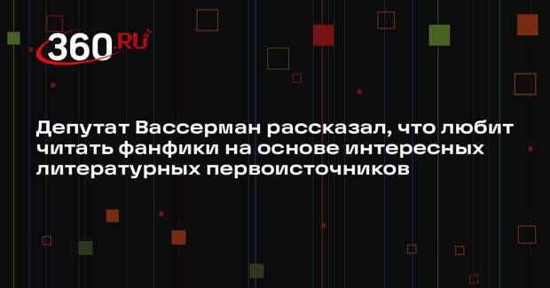 Депутат Вассерман рассказал, что любит читать фанфики на основе интересных литературных первоисточников
