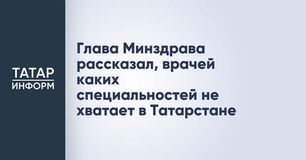Глава Минздрава рассказал, врачей каких специальностей не хватает в Татарстане