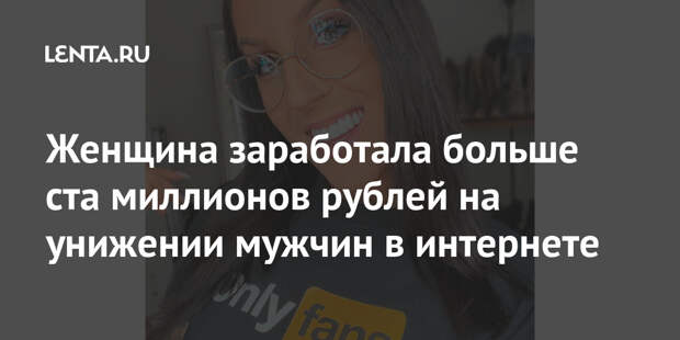 Женщина заработала больше ста миллионов рублей на унижении мужчин в интернете