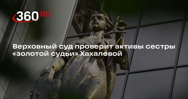Верховный суд проверит активы сестры «золотой судьи» Хахалевой