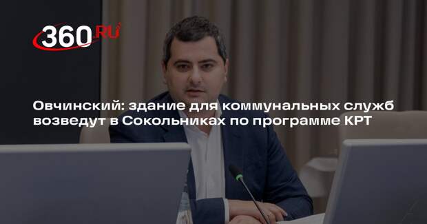 Овчинский: здание для коммунальных служб возведут в Сокольниках по программе КРТ