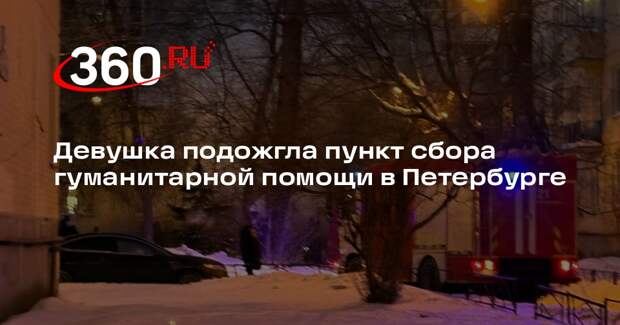 Девушка подожгла пункт сбора гуманитарной помощи в Петербурге